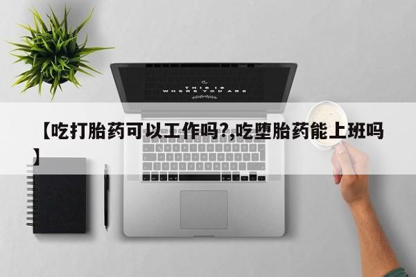 药流药货到付款【吃打胎药可以工作吗?,吃堕胎药能上班吗】