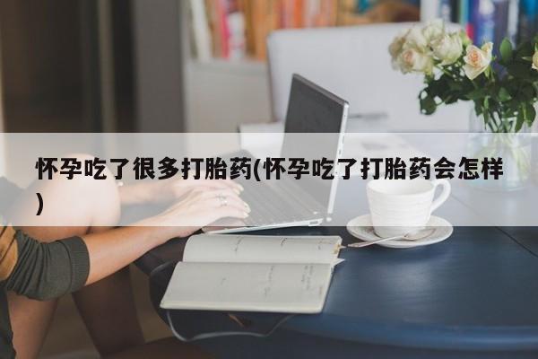 药流药货到付款怀孕吃了很多打胎药(怀孕吃了打胎药会怎样)