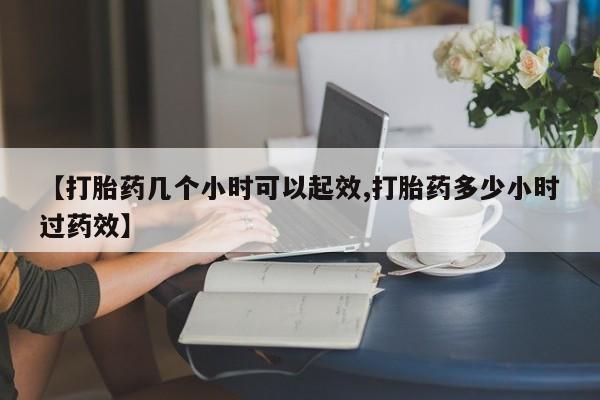 药流药货到付款【打胎药几个小时可以起效,打胎药多少小时过药效】