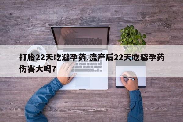 药流药货到付款打胎22天吃避孕药.流产后22天吃避孕药伤害大吗？