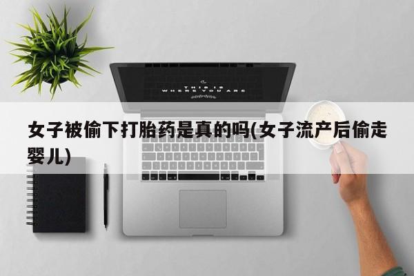 药流药货到付款女子被偷下打胎药是真的吗(女子流产后偷走婴儿)