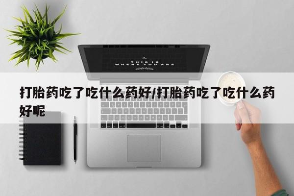 药流药货到付款打胎药吃了吃什么药好/打胎药吃了吃什么药好呢