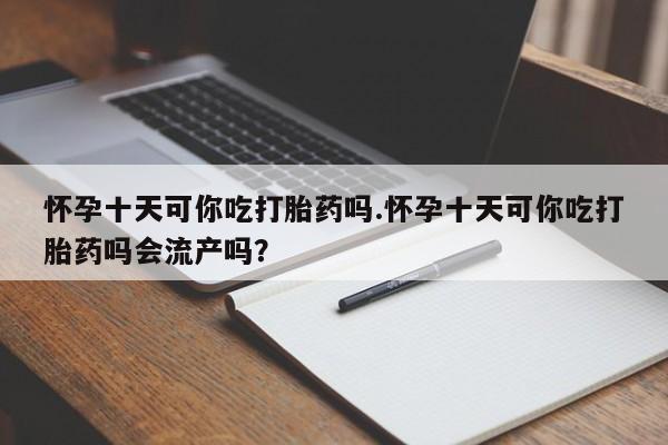 药流药货到付款怀孕十天可你吃打胎药吗.怀孕十天可你吃打胎药吗会流产吗？