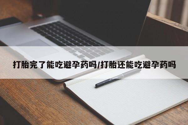药流药货到付款打胎完了能吃避孕药吗/打胎还能吃避孕药吗