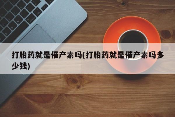 药流药货到付款打胎药就是催产素吗(打胎药就是催产素吗多少钱)