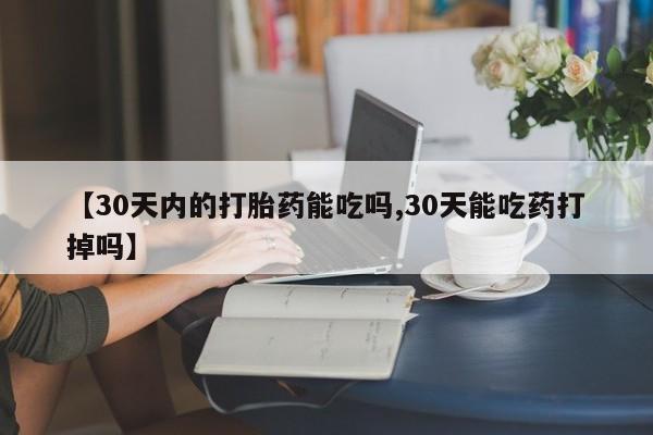 药流药货到付款【30天内的打胎药能吃吗,30天能吃药打掉吗】