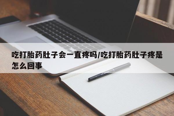 药流药货到付款吃打胎药肚子会一直疼吗/吃打胎药肚子疼是怎么回事