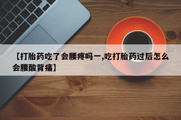 药流药货到付款【打胎药吃了会腰疼吗一,吃打胎药过后怎么会腰酸背痛】