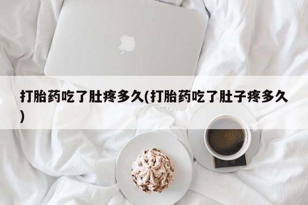 药流药货到付款打胎药吃了肚疼多久(打胎药吃了肚子疼多久)