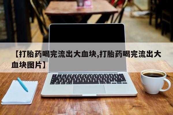 药流药货到付款【打胎药喝完流出大血块,打胎药喝完流出大血块图片】