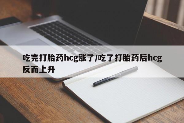 药流药货到付款吃完打胎药hcg涨了/吃了打胎药后hcg反而上升