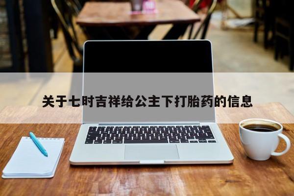 药流药货到付款关于七时吉祥给公主下打胎药的信息