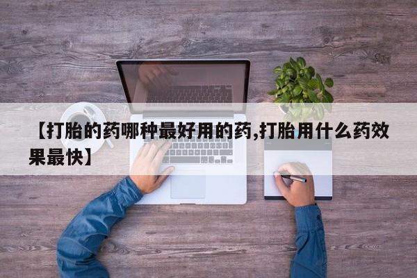 药流药货到付款【打胎的药哪种最好用的药,打胎用什么药效果最快】