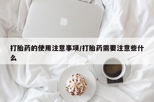 药流药货到付款打胎药的使用注意事项/打胎药需要注意些什么