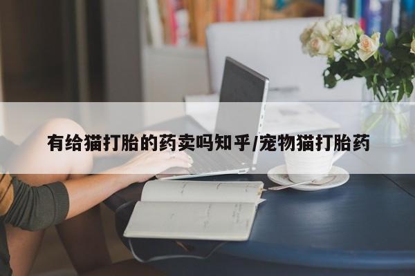 药流药货到付款有给猫打胎的药卖吗知乎/宠物猫打胎药