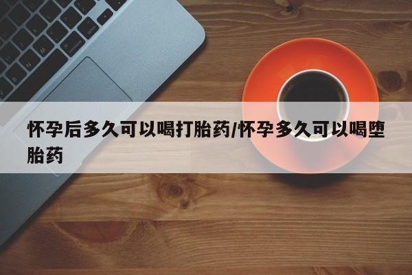 药流药货到付款怀孕后多久可以喝打胎药/怀孕多久可以喝堕胎药