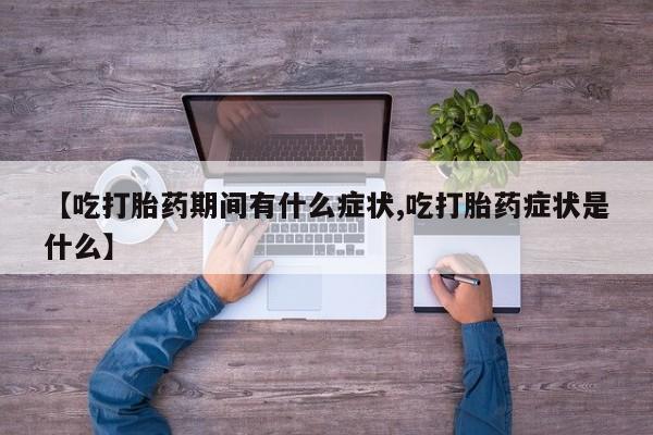 药流药货到付款【吃打胎药期间有什么症状,吃打胎药症状是什么】