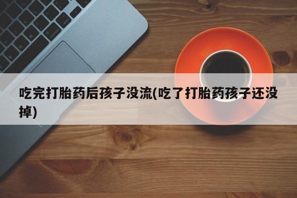 药流药货到付款吃完打胎药后孩子没流(吃了打胎药孩子还没掉)