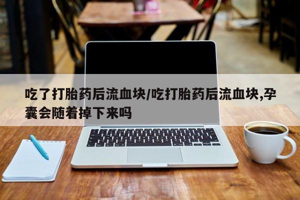 药流药货到付款吃了打胎药后流血块/吃打胎药后流血块,孕囊会随着掉下来吗