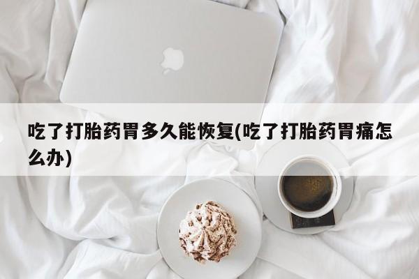 药流药货到付款吃了打胎药胃多久能恢复(吃了打胎药胃痛怎么办)