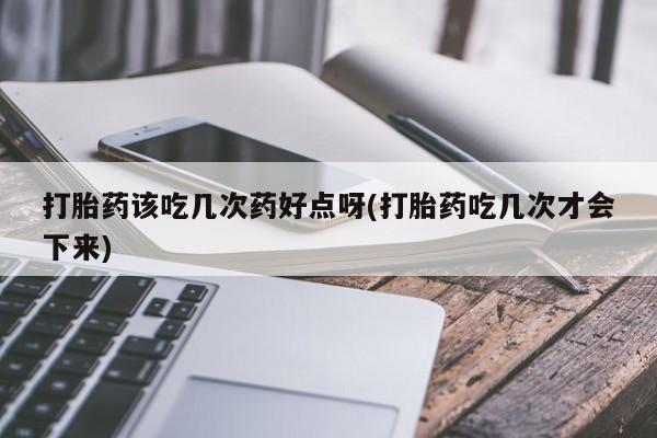 药流药货到付款打胎药该吃几次药好点呀(打胎药吃几次才会下来)