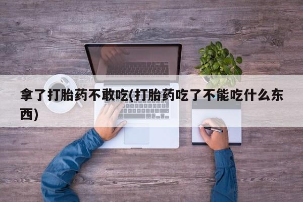 药流药货到付款拿了打胎药不敢吃(打胎药吃了不能吃什么东西)