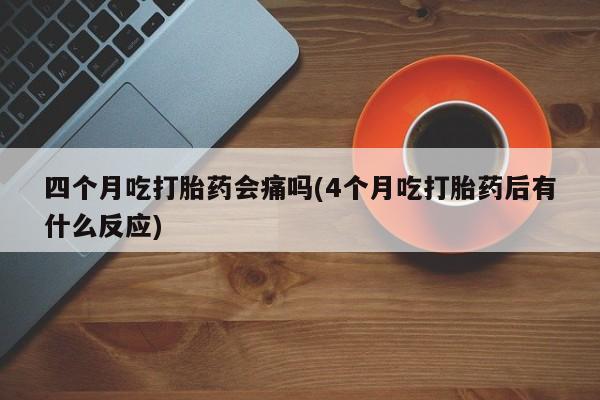 药流药货到付款四个月吃打胎药会痛吗(4个月吃打胎药后有什么反应)