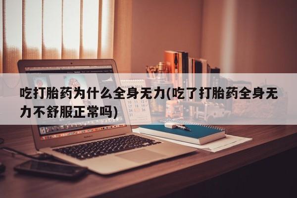 药流药货到付款吃打胎药为什么全身无力(吃了打胎药全身无力不舒服正常吗)