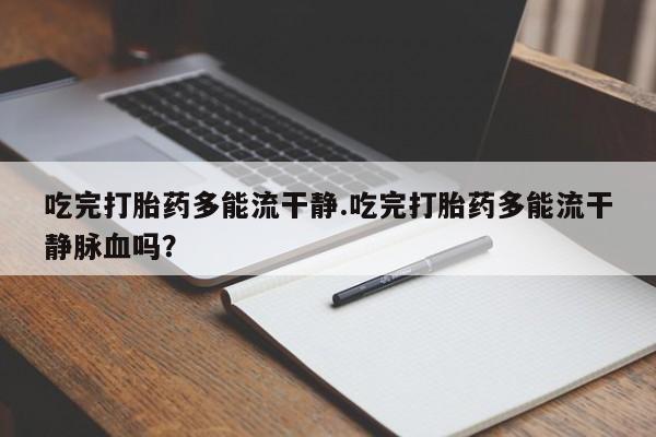 药流药货到付款吃完打胎药多能流干静.吃完打胎药多能流干静脉血吗？