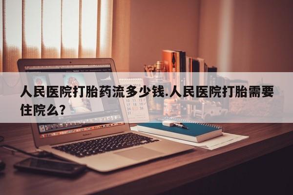 药流药货到付款人民医院打胎药流多少钱.人民医院打胎需要住院么？