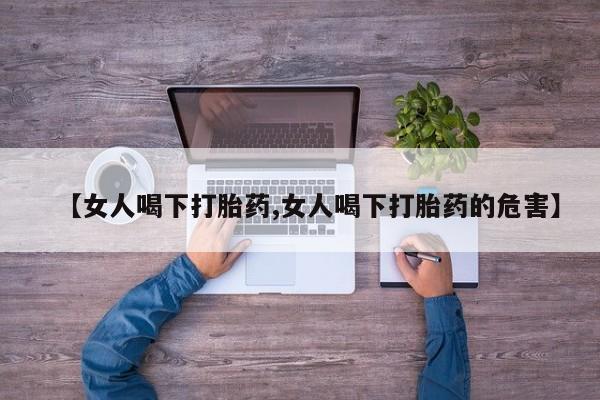 药流药货到付款【女人喝下打胎药,女人喝下打胎药的危害】