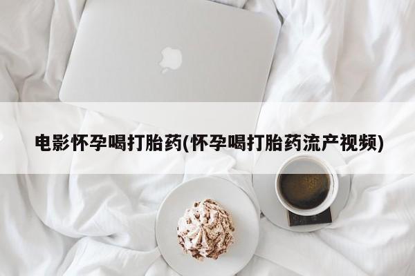药流药货到付款电影怀孕喝打胎药(怀孕喝打胎药流产视频)