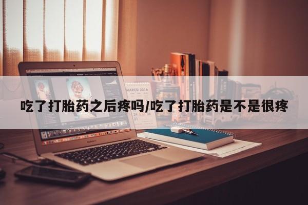 药流药货到付款吃了打胎药之后疼吗/吃了打胎药是不是很疼