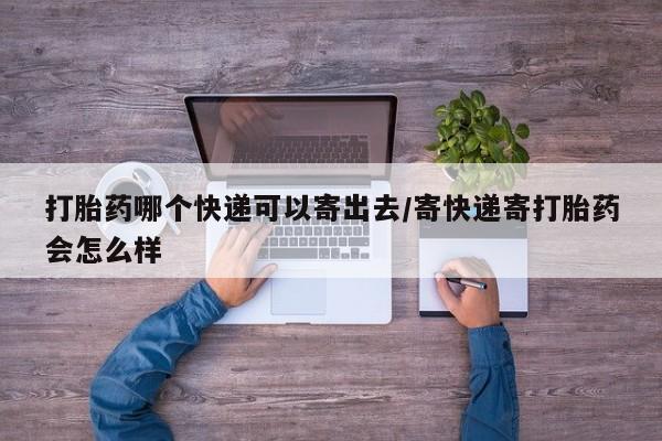 药流药货到付款打胎药哪个快递可以寄出去/寄快递寄打胎药会怎么样