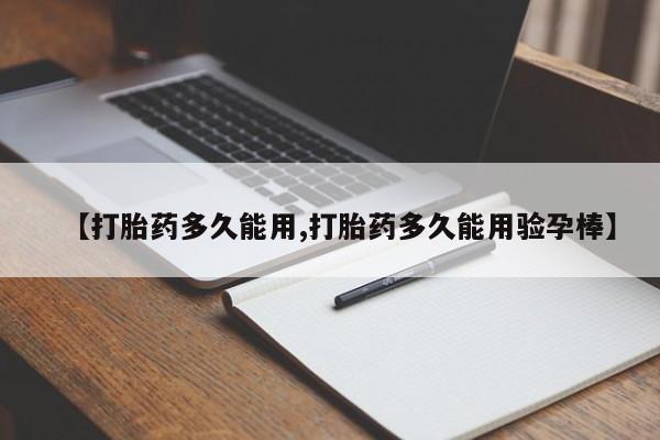 药流药货到付款【打胎药多久能用,打胎药多久能用验孕棒】