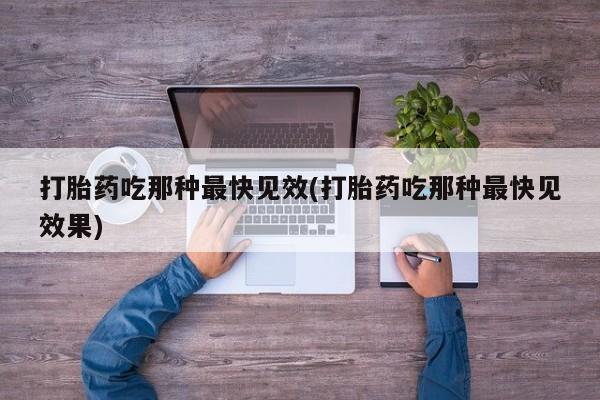 药流药货到付款打胎药吃那种最快见效(打胎药吃那种最快见效果)