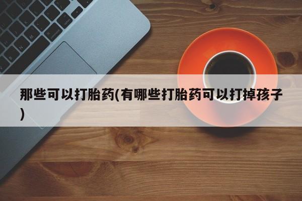 药流药货到付款那些可以打胎药(有哪些打胎药可以打掉孩子)
