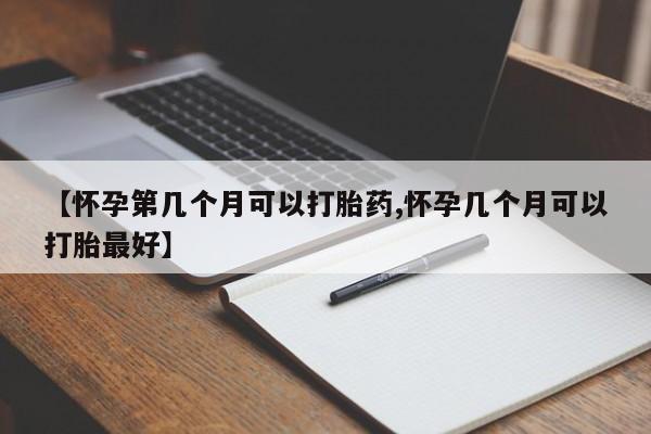 药流药货到付款【怀孕第几个月可以打胎药,怀孕几个月可以打胎最好】