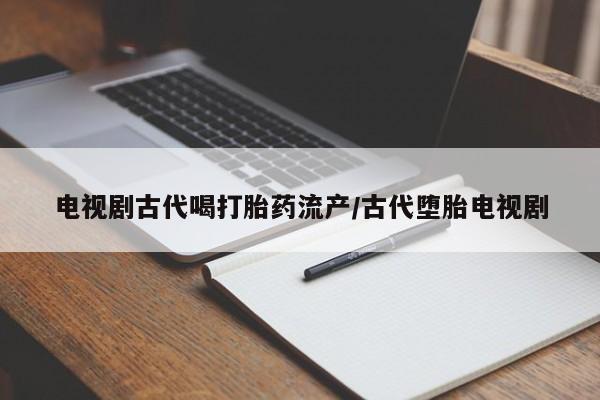 药流药货到付款电视剧古代喝打胎药流产/古代堕胎电视剧