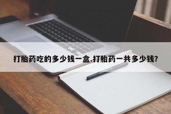 药流药货到付款打胎药吃的多少钱一盒.打胎药一共多少钱？