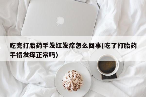 药流药货到付款吃完打胎药手发红发痒怎么回事(吃了打胎药手指发痒正常吗)