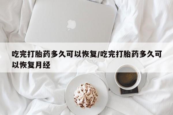 药流药货到付款吃完打胎药多久可以恢复/吃完打胎药多久可以恢复月经