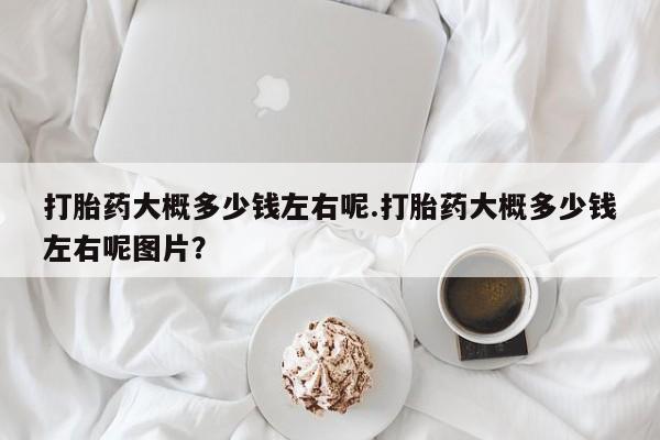 药流药货到付款打胎药大概多少钱左右呢.打胎药大概多少钱左右呢图片？
