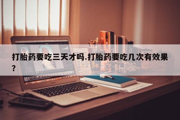 药流药货到付款打胎药要吃三天才吗.打胎药要吃几次有效果？