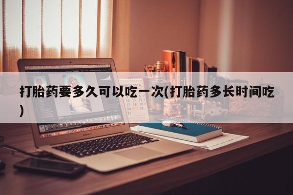 药流药货到付款打胎药要多久可以吃一次(打胎药多长时间吃)