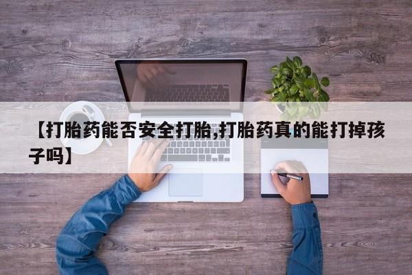 药流药货到付款【打胎药能否安全打胎,打胎药真的能打掉孩子吗】