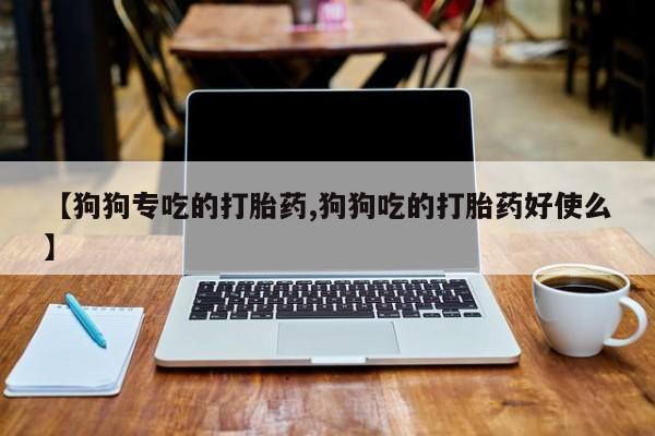 药流药货到付款【狗狗专吃的打胎药,狗狗吃的打胎药好使么】