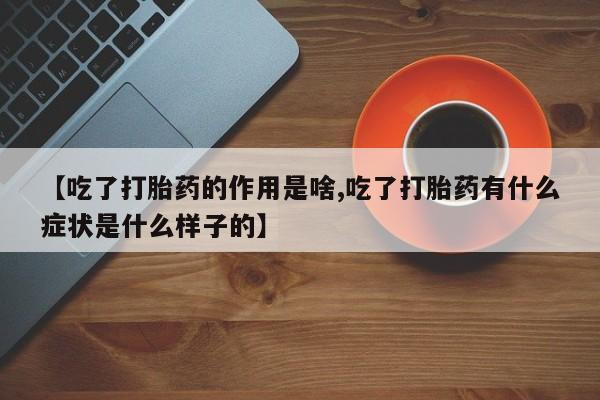药流药货到付款【吃了打胎药的作用是啥,吃了打胎药有什么症状是什么样子的】