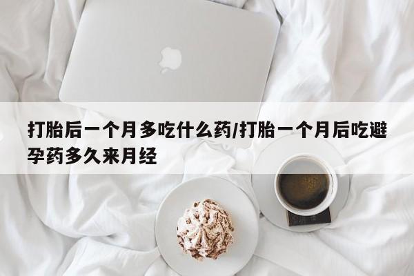 药流药货到付款打胎后一个月多吃什么药/打胎一个月后吃避孕药多久来月经