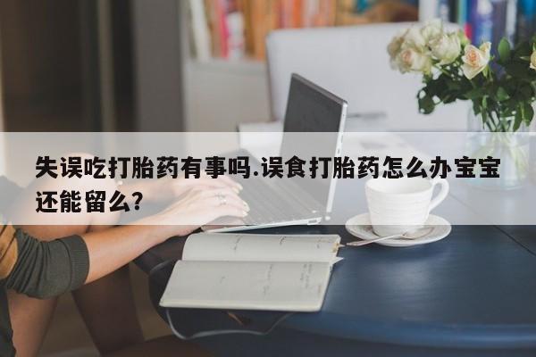 药流药货到付款失误吃打胎药有事吗.误食打胎药怎么办宝宝还能留么？